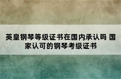 英皇钢琴等级证书在国内承认吗 国家认可的钢琴考级证书